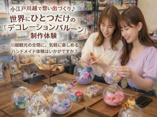 小江戸川越で想い出づくり♪ 世界にひとつだけの「デコレーションバルーン」制作体験〜 川越観光の合間に、気軽に楽しめるハンドメイド体験はいかがですか?